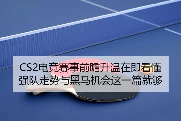 CS2电竞赛事前瞻升温在即看懂强队走势与黑马机会这一篇就够 - dbbuyu